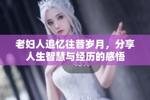 老妇人追忆往昔岁月，分享人生智慧与经历的感悟