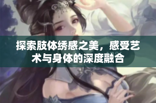 探索肢体绣感之美，感受艺术与身体的深度融合