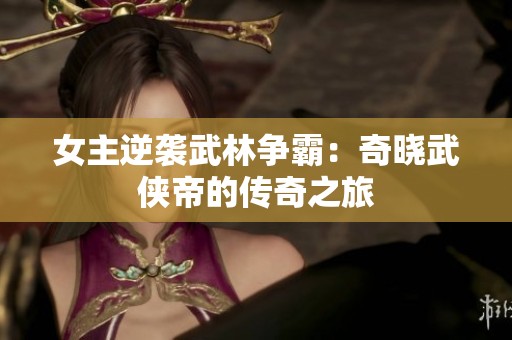 女主逆袭武林争霸：奇晓武侠帝的传奇之旅