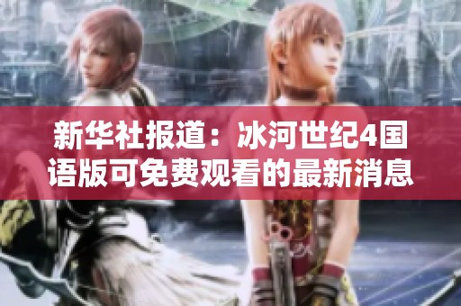 新华社报道：冰河世纪4国语版可免费观看的最新消息