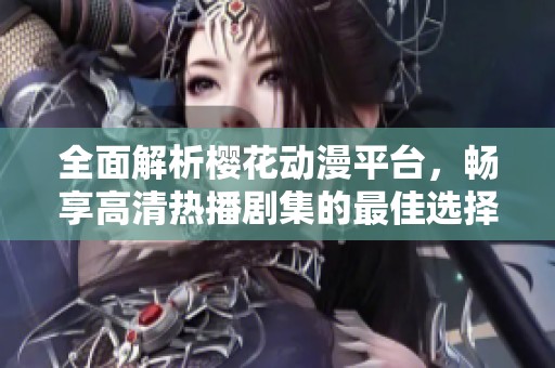 全面解析樱花动漫平台，畅享高清热播剧集的最佳选择