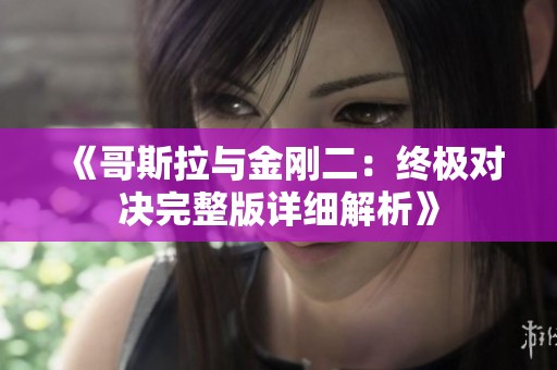 《哥斯拉与金刚二：终极对决完整版详细解析》