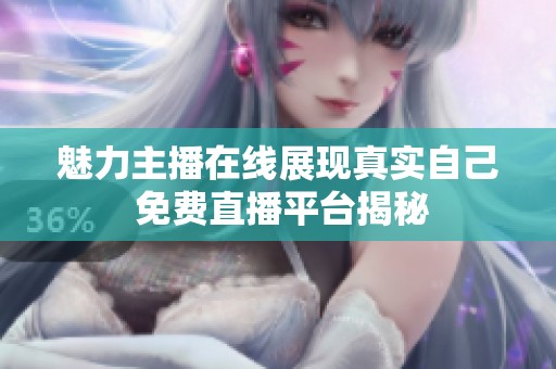 魅力主播在线展现真实自己 免费直播平台揭秘