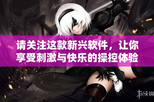 请关注这款新兴软件，让你享受刺激与快乐的操控体验