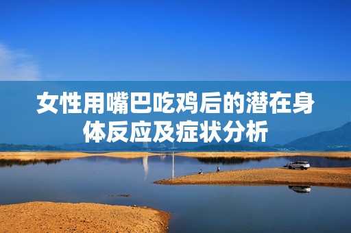 女性用嘴巴吃鸡后的潜在身体反应及症状分析