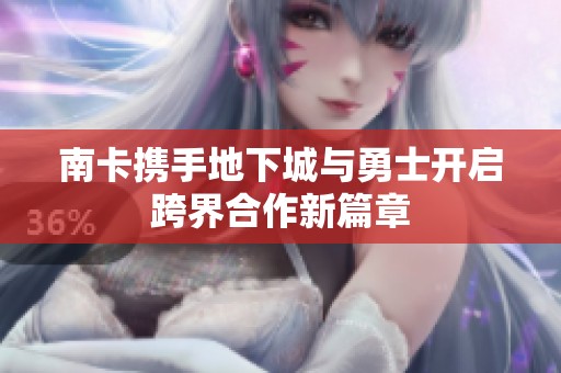 南卡携手地下城与勇士开启跨界合作新篇章
