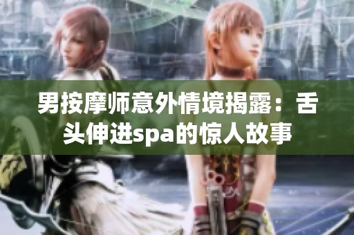 男按摩师意外情境揭露：舌头伸进spa的惊人故事
