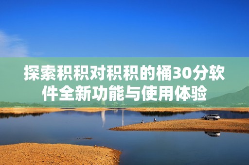 探索积积对积积的桶30分软件全新功能与使用体验
