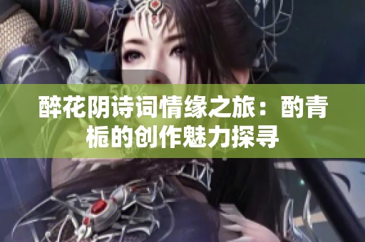 醉花阴诗词情缘之旅：酌青栀的创作魅力探寻