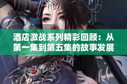 酒店激战系列精彩回顾：从第一集到第五集的故事发展与看点分析