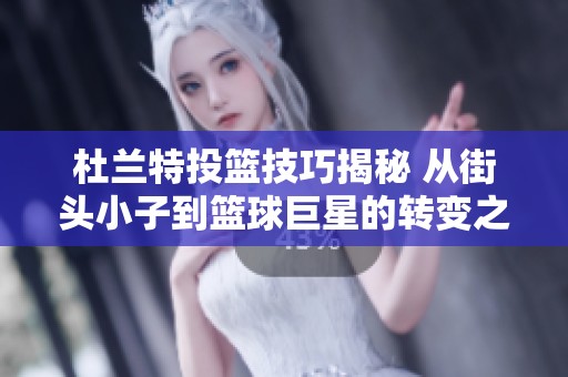 杜兰特投篮技巧揭秘 从街头小子到篮球巨星的转变之路
