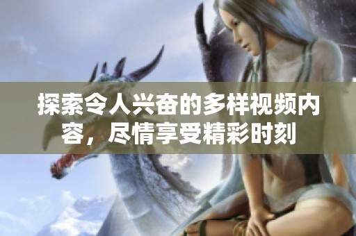 探索令人兴奋的多样视频内容，尽情享受精彩时刻