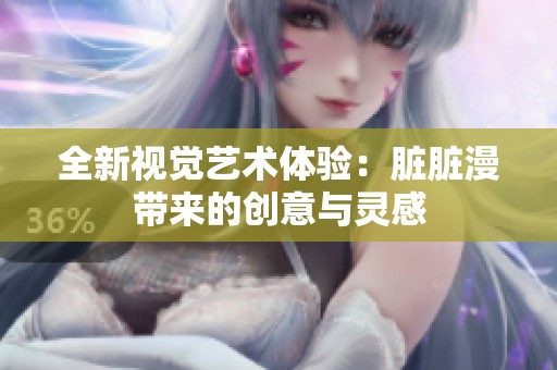全新视觉艺术体验：脏脏漫带来的创意与灵感