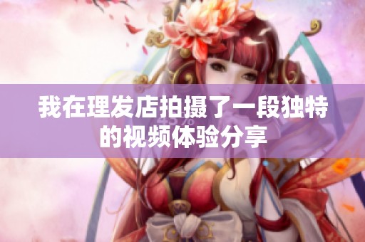 我在理发店拍摄了一段独特的视频体验分享