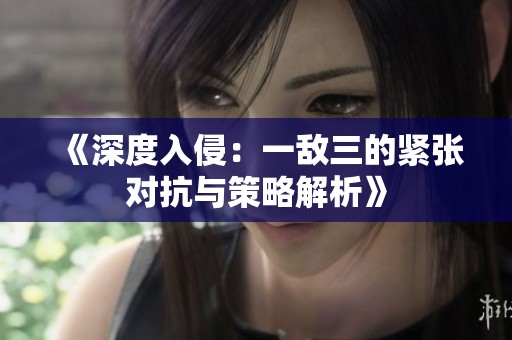 《深度入侵：一敌三的紧张对抗与策略解析》