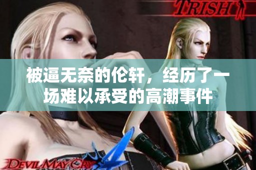 被逼无奈的伦轩，经历了一场难以承受的高潮事件