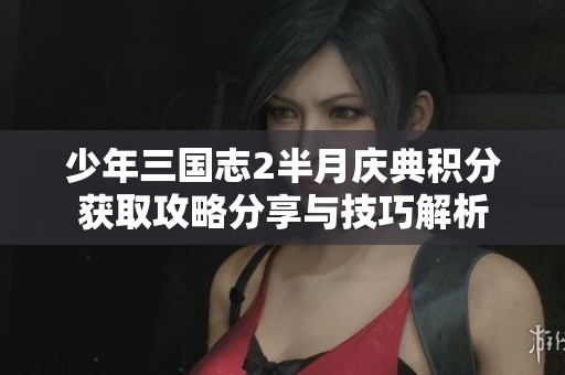 少年三国志2半月庆典积分获取攻略分享与技巧解析