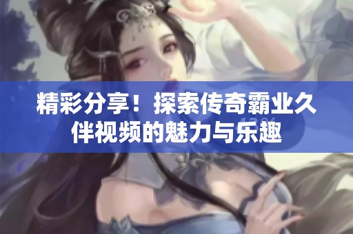 精彩分享！探索传奇霸业久伴视频的魅力与乐趣