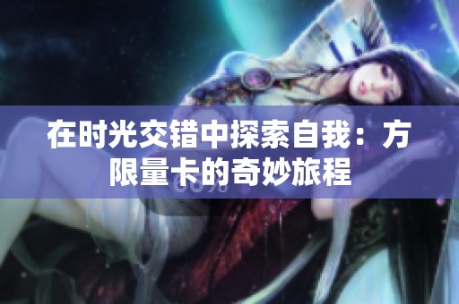 在时光交错中探索自我：方限量卡的奇妙旅程