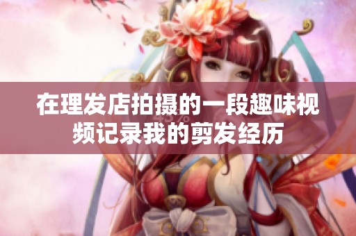 在理发店拍摄的一段趣味视频记录我的剪发经历