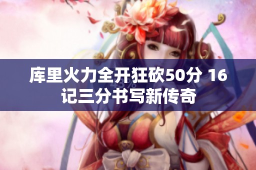 库里火力全开狂砍50分 16记三分书写新传奇