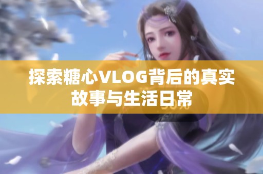 探索糖心VLOG背后的真实故事与生活日常