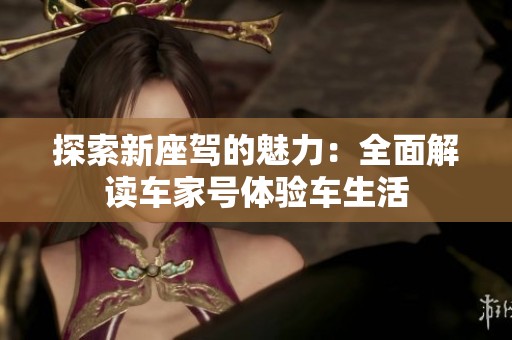 探索新座驾的魅力：全面解读车家号体验车生活