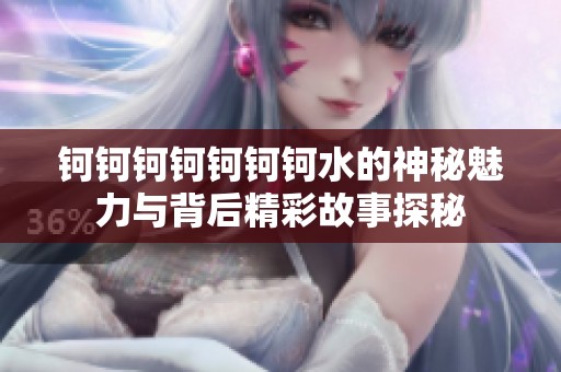 钶钶钶钶钶钶钶水的神秘魅力与背后精彩故事探秘