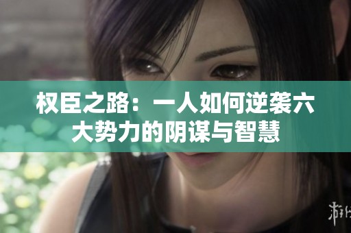 权臣之路：一人如何逆袭六大势力的阴谋与智慧