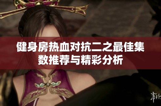 健身房热血对抗二之最佳集数推荐与精彩分析