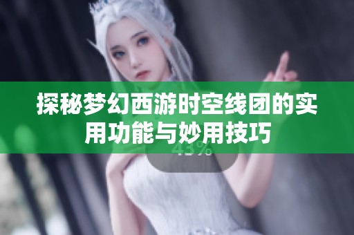 探秘梦幻西游时空线团的实用功能与妙用技巧