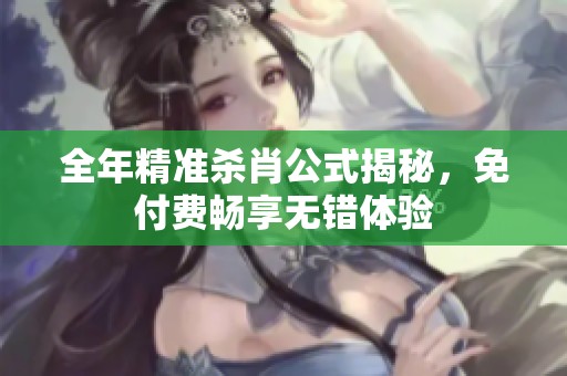 全年精准杀肖公式揭秘，免付费畅享无错体验