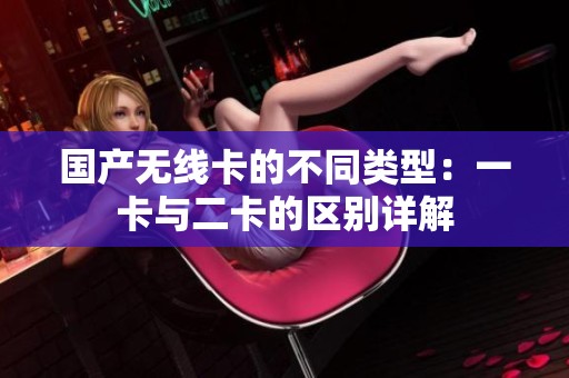 国产无线卡的不同类型：一卡与二卡的区别详解