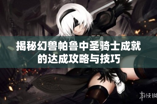 揭秘幻兽帕鲁中圣骑士成就的达成攻略与技巧