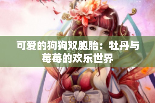 可爱的狗狗双胞胎：牡丹与莓莓的欢乐世界