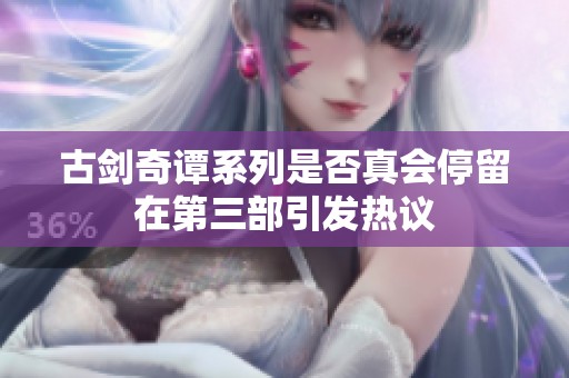 古剑奇谭系列是否真会停留在第三部引发热议