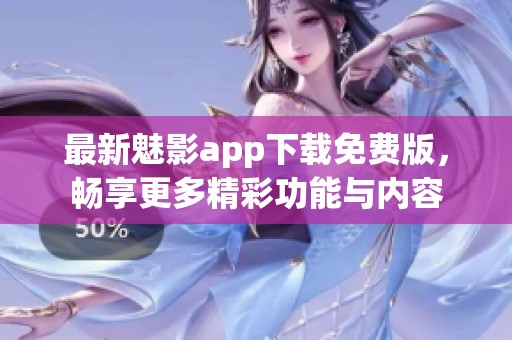 最新魅影app下载免费版，畅享更多精彩功能与内容