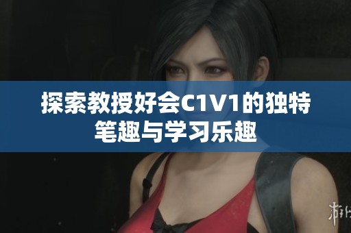 探索教授好会C1V1的独特笔趣与学习乐趣