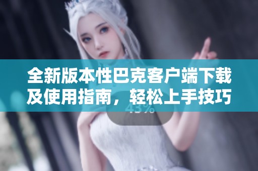 全新版本性巴克客户端下载及使用指南，轻松上手技巧揭秘