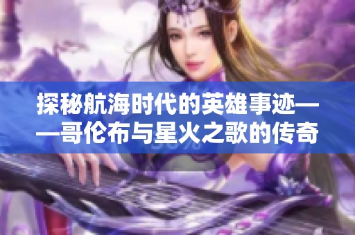探秘航海时代的英雄事迹——哥伦布与星火之歌的传奇探索