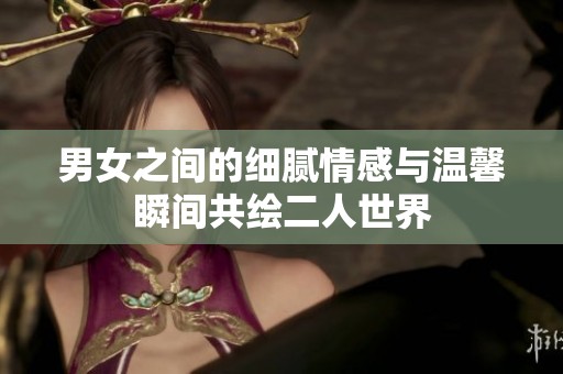 男女之间的细腻情感与温馨瞬间共绘二人世界