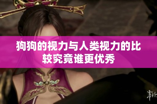 狗狗的视力与人类视力的比较究竟谁更优秀