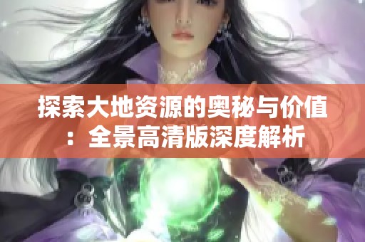 探索大地资源的奥秘与价值：全景高清版深度解析