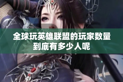全球玩英雄联盟的玩家数量到底有多少人呢