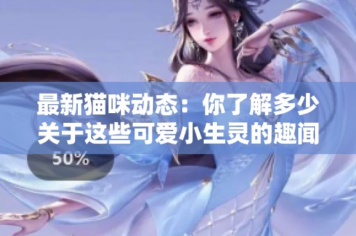最新猫咪动态：你了解多少关于这些可爱小生灵的趣闻？