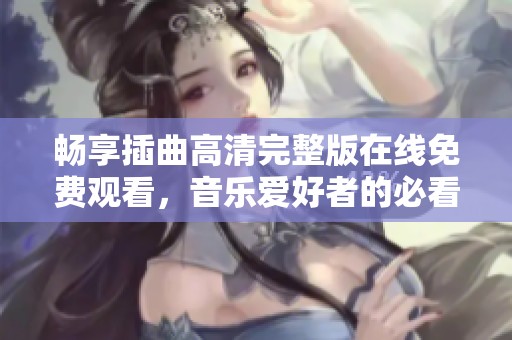 畅享插曲高清完整版在线免费观看，音乐爱好者的必看之选