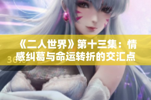 《二人世界》第十三集：情感纠葛与命运转折的交汇点