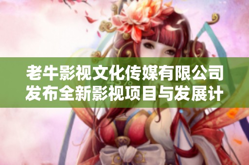 老牛影视文化传媒有限公司发布全新影视项目与发展计划