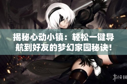 揭秘心动小镇：轻松一键导航到好友的梦幻家园秘诀！