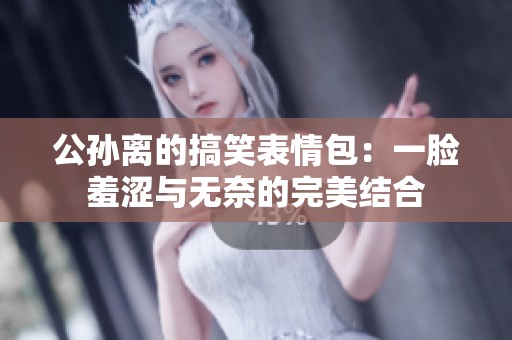 公孙离的搞笑表情包：一脸羞涩与无奈的完美结合